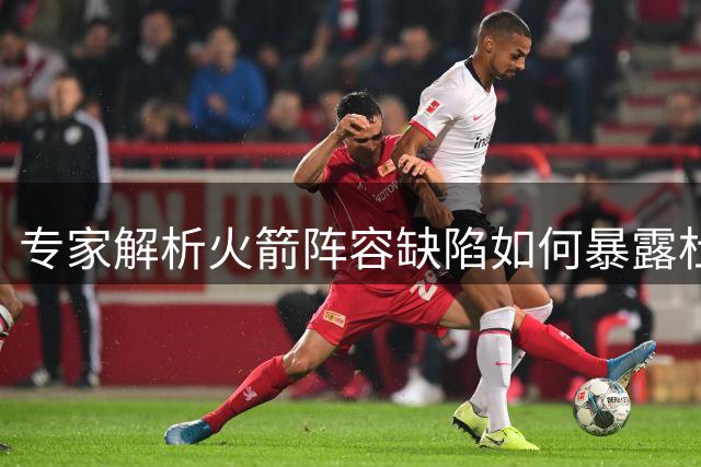 专家解析火箭阵容缺陷如何暴露杜兰特控球软肋