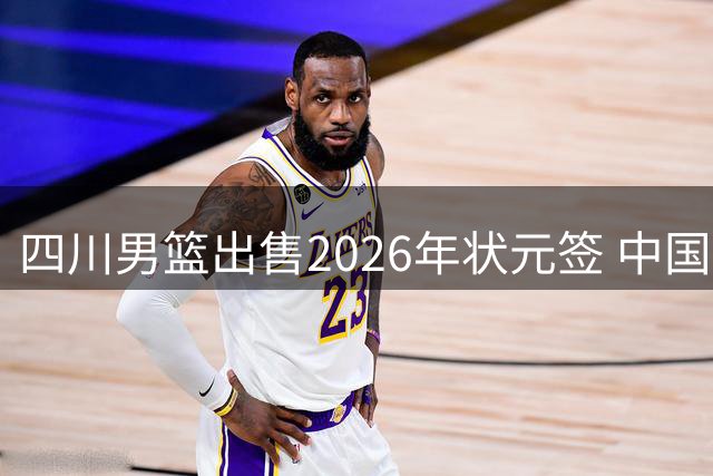四川男篮出售2026年状元签 中国男篮世预赛热身赛程出炉