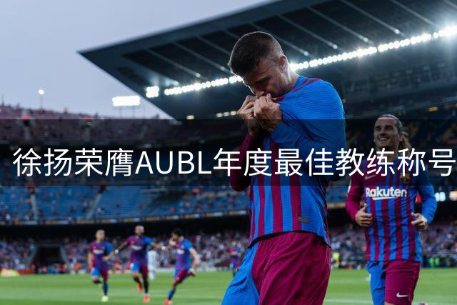 徐扬荣膺AUBL年度最佳教练称号 率上海交大创造三连胜奇迹