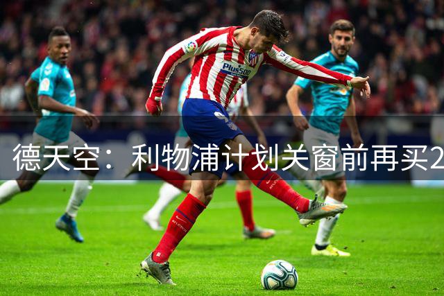 德天空：利物浦计划关窗前再买2-3人 巴尔科拉和明特仍是首要目标