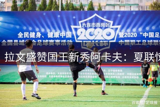 拉文盛赞国王新秀阿卡夫：夏联惊艳表现预示完美后场组合