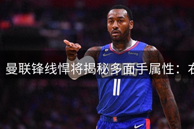 曼联锋线悍将揭秘多面手属性：右翼与中锋的完美平衡