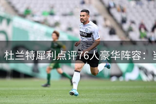 杜兰特犀利点评76人豪华阵容：当年勇士三巨头被批 如今四核争冠更疯狂