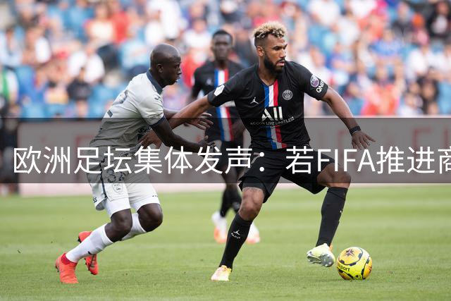 欧洲足坛集体发声：若FIFA推进商业方案 将全面退出国际赛事