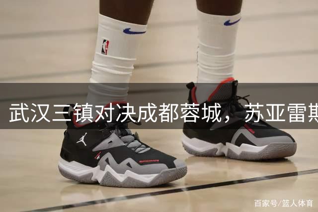武汉三镇对决成都蓉城，苏亚雷斯期待打出漂亮进攻