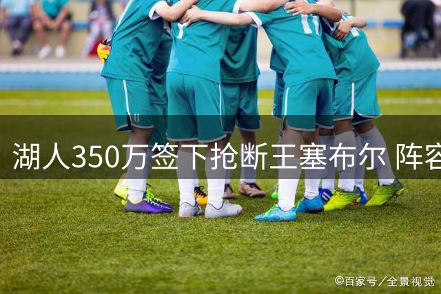 湖人350万签下抢断王塞布尔 阵容超员引发交易猜想