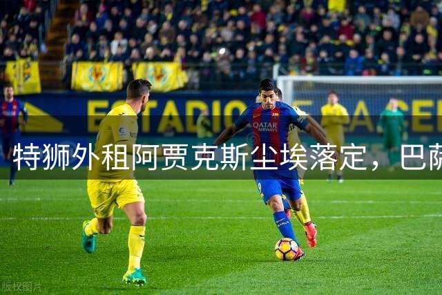 特狮外租阿贾克斯尘埃落定，巴萨高薪包袱纾而未解