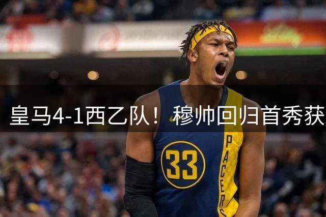 皇马4-1西乙队！穆帅回归首秀获开门红 9000万巨星破门 阿诺德助攻
