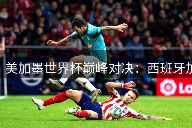 美加墨世界杯巅峰对决：西班牙加时绝杀摘冠 闭幕式多元文化盛宴绽放