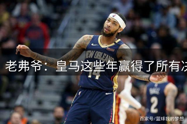 老弗爷：皇马这些年赢得了所有决赛 冠军是应得的