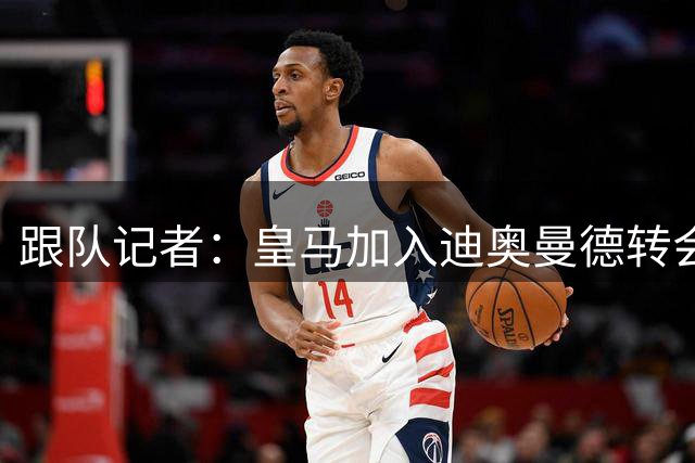 跟队记者：皇马加入迪奥曼德转会争夺战，将会尝试签下他
