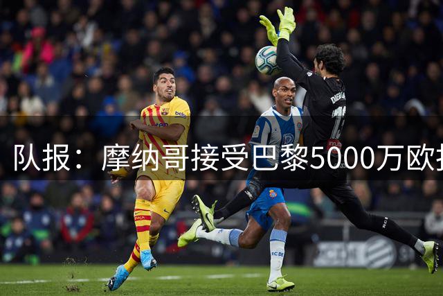 队报：摩纳哥接受巴黎5000万欧报价，阿克利乌什接近加盟