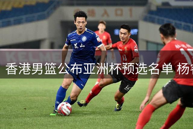 香港男篮公布亚洲杯预选名单 杨睿骐杨和入选出征马来西亚