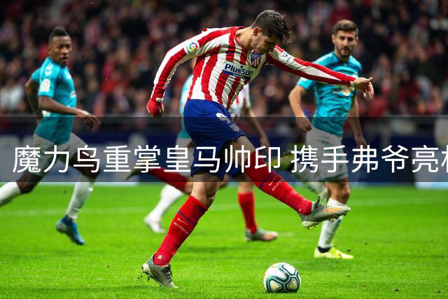 魔力鸟重掌皇马帅印 携手弗爷亮相伯纳乌